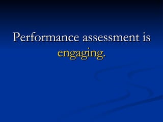 Performance assessment is  engaging. 