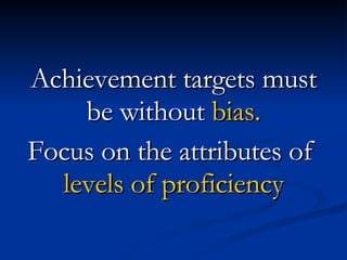 Achievement targets must be without  bias. Focus on the attributes of  levels of proficiency 