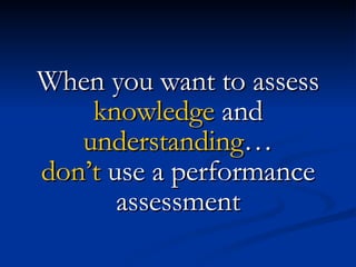 When you want to assess  knowledge  and  understanding … don’t  use a performance assessment 