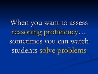 When you want to assess  reasoning proficiency … sometimes you can watch students  solve problems 