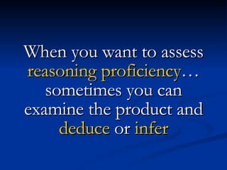 When you want to assess  reasoning proficiency … sometimes you can examine the product and  deduce  or  infer 