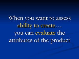 When you want to assess  ability to create … you can  evaluate  the attributes of the product 