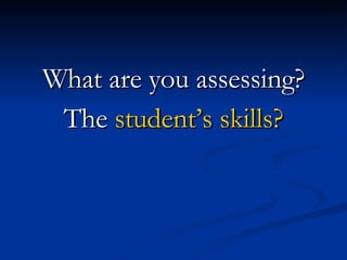What are you assessing? The  student’s skills? 