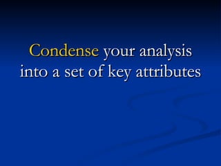 Condense  your analysis into a set of key attributes 