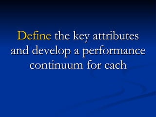 Define  the key attributes and develop a performance continuum for each 
