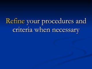 Refine  your procedures and criteria when necessary 