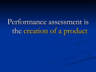 Performance assessment is the  creation of a product 