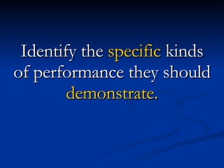 Identify the  specific  kinds of performance they should  demonstrate. 