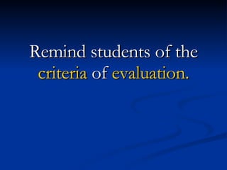 Remind students of the  criteria  of  evaluation. 