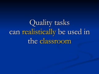Quality tasks can  realistically  be used in the  classroom 
