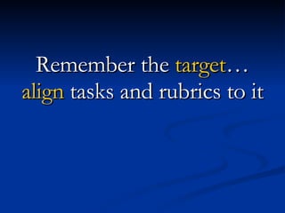 Remember the  target … align  tasks and rubrics to it 