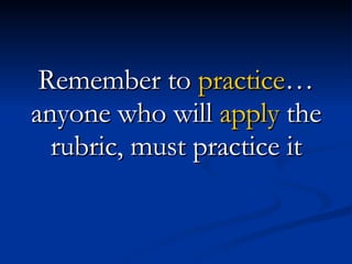 Remember to  practice … anyone who will  apply  the rubric, must practice it 