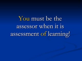 You  must be the  assessor when it is  assessment  of  learning!  