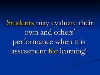 Students  may evaluate their own and others’ performance when it is  assessment  for  learning!  