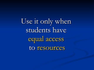 Use it only when  students have  equal access   to  resources 