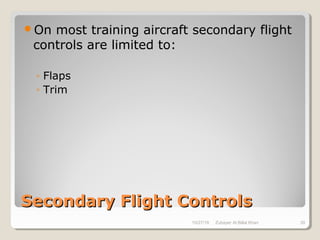 Secondary Flight ControlsSecondary Flight Controls
On most training aircraft secondary flight
controls are limited to:
◦ Flaps
◦ Trim
10/27/18 Zubayer Al Billal Khan 39
 