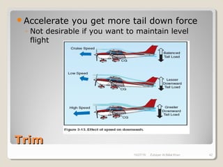 TrimTrim
Accelerate you get more tail down force
◦ Not desirable if you want to maintain level
flight
10/27/18 Zubayer Al Billal Khan 42
 
