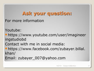 Ask your question:Ask your question:
For more information
Youtube:
https://www.youtube.com/user/imagineer
ingstudiobd
Contact with me in social media:
https://www.facebook.com/zubayer.billal.
khan/
Email: zubayer_007@yahoo.com
10/27/18 Zubayer Al Billal Khan 47
 