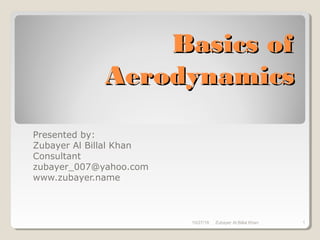 Basics ofBasics of
AerodynamicsAerodynamics
Presented by:
Zubayer Al Billal Khan
Consultant
zubayer_007@yahoo.com
www.zubayer.name
10/27/18 Zubayer Al Billal Khan 1
 