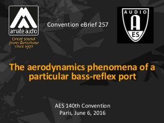 The aerodynamics phenomena of a
particular bass-reflex port
AES 140th Convention
Paris, June 6, 2016
Convention eBrief 257
 