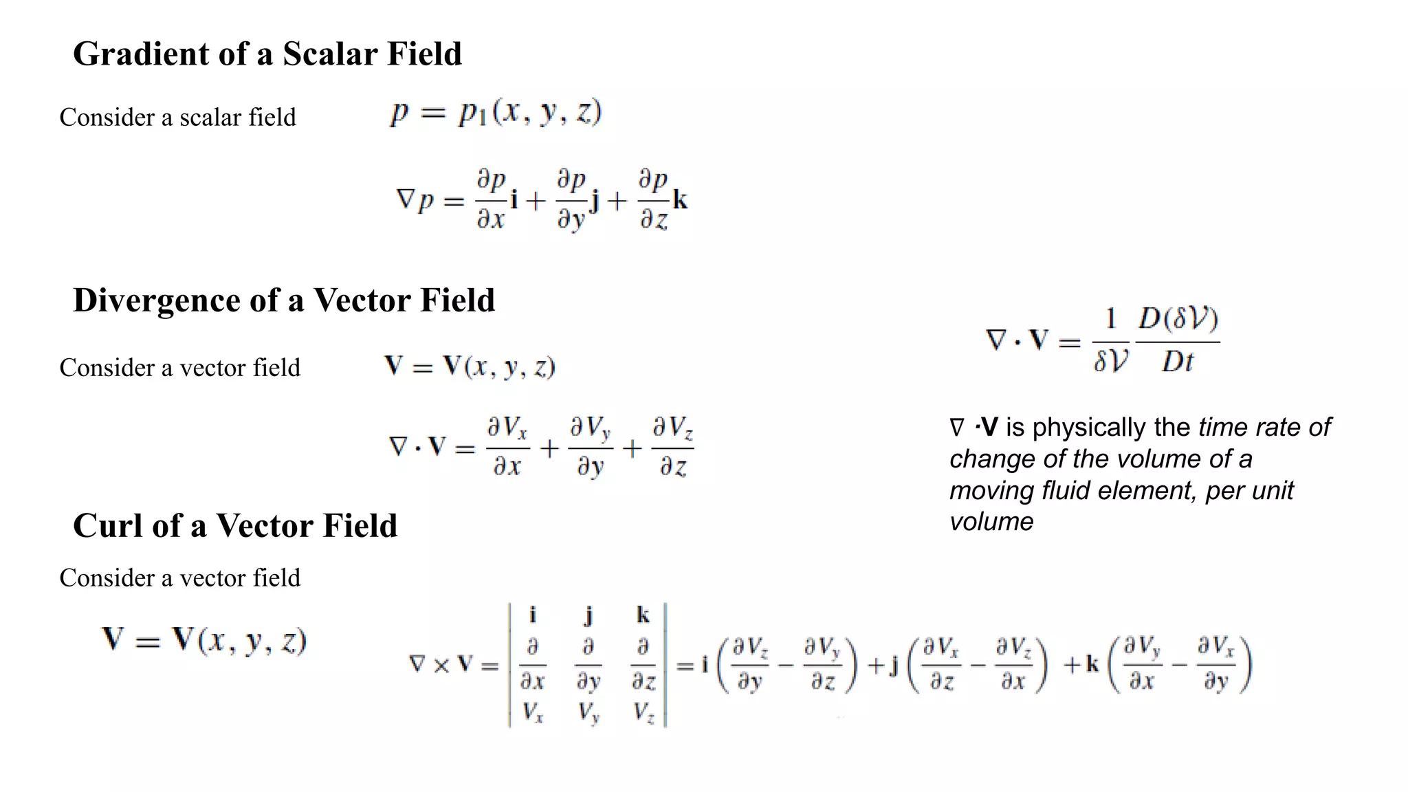 Gradient of a Scalar Field
Consider a scalar field
Divergence of a Vector Field
Consider a vector field
Curl of a Vector Field
Consider a vector field
∇ ·V is physically the time rate of
change of the volume of a
moving fluid element, per unit
volume
 