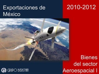 Exportaciones de
México
Bienes
del sector
Aeroespacial I
2010-2012
Grupo beristain
 