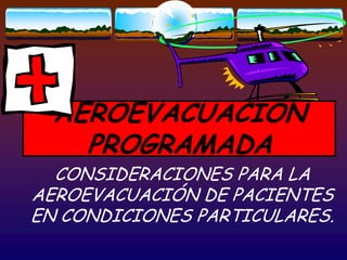 AEROEVACUACIÓN
    PROGRAMADA
  CONSIDERACIONES PARA LA
AEROEVACUACIÓN DE PACIENTES
EN CONDICIONES PARTICULARES.
 