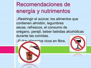 Recomendaciones de
energía y nutrimentos
Restringir el azúcar, los alimentos que
contienen almidón, legumbres
secas, refrescos, el consumo de
orégano, perejil, beber bebidas alcohólicas
durante las comidas.
Evitar alimentos ricos en fibra.
 