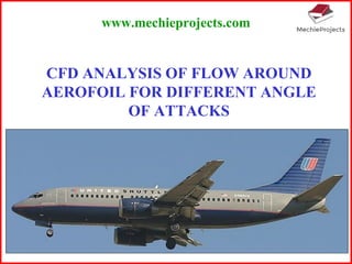 CFD ANALYSIS OF FLOW AROUND
AEROFOIL FOR DIFFERENT ANGLE
OF ATTACKS
www.mechieprojects.com
 