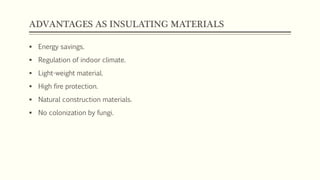 ADVANTAGES AS INSULATING MATERIALS
 Energy savings.
 Regulation of indoor climate.
 Light-weight material.
 High fire protection.
 Natural construction materials.
 No colonization by fungi.
 