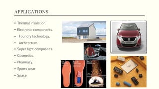 APPLICATIONS
 Thermal insulation.
 Electronic components.
 Foundry technology.
 Architecture.
 Super light composites.
 Cosmetics.
 Pharmacy.
 Sports wear
 Space
 