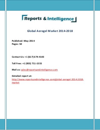 Global Aerogel Market 2014-2018
Published: May-2014
Pages: 50
Contact Us: +1 (617) 674-4143
Toll Free: +1 (855) 711-1555
Mail us: sales@reportsandintelligence.com
Detailed report at:
http://www.reportsandintelligence.com/global-aerogel-2014-2018-
market
 