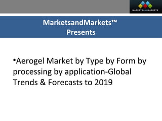 MarketsandMarkets™
Presents
•Aerogel Market by Type by Form by
processing by application-Global
Trends & Forecasts to 2019
 