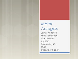 Metal
Aerogels
James Anderson
Philip Domondon
Nick Catelani
Fall 2010
Engineering 45
SRJC
December 1, 2010
 