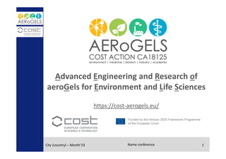 Advanced Engineering and Research of 
aeroGels for Environment and Life Sciences
https://cost‐aerogels.eu/
City (country) – Month’19 Name conference 1
 