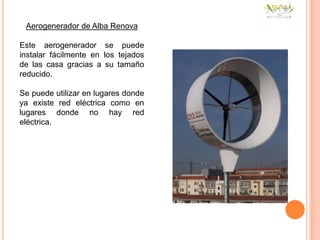 Aerogenerador de Alba Renova

Este aerogenerador se puede
instalar fácilmente en los tejados
de las casa gracias a su tamaño
reducido.

Se puede utilizar en lugares donde
ya existe red eléctrica como en
lugares donde no hay red
eléctrica.
 