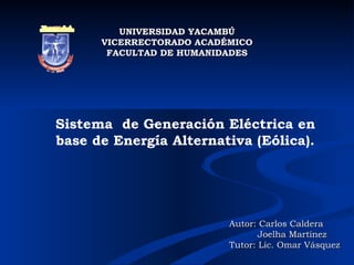 UNIVERSIDAD YACAMBÚ VICERRECTORADO ACADÉMICO FACULTAD DE HUMANIDADES Sistema  de Generación Eléctrica en base de Energía Alternativa (Eólica). Autor: Carlos Caldera  Joelha Martínez Tutor: Lic. Omar Vásquez 