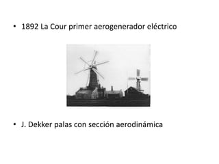 • 1892 La Cour primer aerogenerador eléctrico




• J. Dekker palas con sección aerodinámica
 