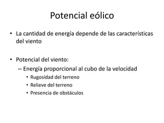 Potencial eólico
• La cantidad de energía depende de las características
  del viento

• Potencial del viento:
   – Energía proporcional al cubo de la velocidad
      • Rugosidad del terreno
      • Relieve del terreno
      • Presencia de obstáculos
 