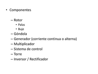 • Componentes

  – Rotor
     • Palas
     • Buje
  – Góndola
  – Generador (corriente continua o alterna)
  – Multiplicador
  – Sistema de control
  – Torre
  – Inversor / Rectificador
 