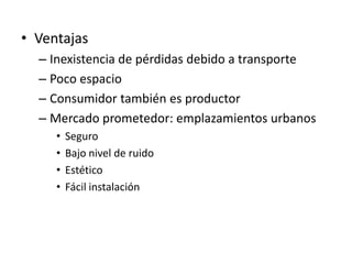 • Ventajas
  – Inexistencia de pérdidas debido a transporte
  – Poco espacio
  – Consumidor también es productor
  – Mercado prometedor: emplazamientos urbanos
     •   Seguro
     •   Bajo nivel de ruido
     •   Estético
     •   Fácil instalación
 