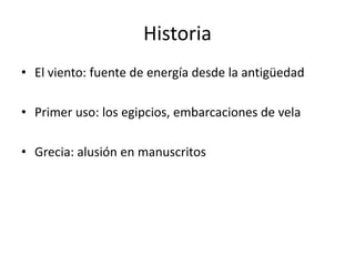 Historia
• El viento: fuente de energía desde la antigüedad

• Primer uso: los egipcios, embarcaciones de vela

• Grecia: alusión en manuscritos
 