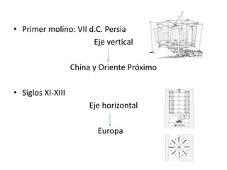 • Primer molino: VII d.C. Persia
                      Eje vertical

                   China y Oriente Próximo

• Siglos XI-XIII
                        Eje horizontal

                          Europa
 