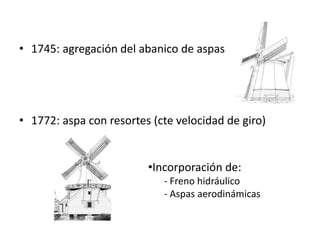 • 1745: agregación del abanico de aspas




• 1772: aspa con resortes (cte velocidad de giro)


                         •Incorporación de:
                            - Freno hidráulico
                            - Aspas aerodinámicas
 