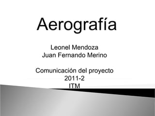 Leonel Mendoza Juan Fernando Merino Comunicación del proyecto 2011-2 ITM Aerografía 