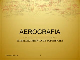 AEROGRAFIA
             EMBELLECIMIENTO DE SUPERFICIES




EMBELLECIMIENTO             1
 