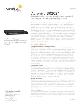 datasheet

Aerohive SR2024

Cloud-enabled enterprise-class gigabit access switch
with PoE, 802.1X, integrated routing, and VPN

The Aerohive SR2024 is a
high-performance 28 port switch with
8 ports 802.3at PoE+ and 4 1-Gigabit
SFP ports

Aerohive Networks SR platforms combine enterprise-class access switching with cloudenabled management, on-demand provisioning, and secure branch routing to provide the
industry’s most advanced networking feature set to the edge of your network. Built on
the deep, feature-rich HiveOS operating system, the SR platforms offer state-of-the-art
gigabit switching with advanced features like user-based QoS, storm control, and 802.1X
multiple authentication for voice and data coexistence, along with traditional switch features
such as LLDP, Spanning Tree, and IGMP snooping. In addition, the SRs accelerate branch
consolidation efforts by integrating secure branch routing, 3G/4G connectivity, and advanced
switching to provide an all-in-one solution for branch offices. Combining these capabilities
with cloud-based services such as on-demand provisioning, hands-free configuration
and updates, and unified wired and wireless policies allows the SRs to join the rest of the
Aerohive Cooperative Control network to provide a seamless, high-quality enterprise-class
experience for all connected users.

Key Features and Benefits
Secure Switching with On-Demand Provisioning
The SR2024 platform is a 24-port Gigabit Ethernet access switch with 4 additional 1
Gigabit SFP ports. 8 Ethernet ports support high-power PoE (Power over Ethernet), and
the entire device supports the feature-rich capabilities of HiveOS, including RADIUS, 802.1X
security, and cloud-based management. In addition, the SR2024 leverages Aerohive HiveOS
cooperative control to provide robust switching functionality that is in harmony with the
Wi-Fi infrastructure, including unified policy, management, and reporting. By integrating
with the Aerohive Cloud Services Platform, the SR2024 can be brought online by simply
shipping the equipment to the install site and plugging it in. The SR2024 will automatically
find the HiveManager, either in Aerohive’s public cloud or on a customer premises, download
complete configuration, security, and corporate policies, and instantly provide service for
connected devices.
Cloud-Enabled Stacking
The SR2024 supports Aerohive Cooperative Control protocols, allowing it to interoperate
with other HiveOS devices and securely share policy information. By using the unified policy
configured in HiveManager, it is possible to combine multiple Aerohive SR2024s together to
provide a seamless experience for connected clients, even if the devices aren’t in the same
physical location. Devices can be put into groups and managed and monitored as a single
group. Manage your entire access infrastructure without need for additional configuration,
proprietary cables or protocols, or concern for geography.
Branch Consolidation
The SR2024 combines a power branch router, stateful firewall, and enterprise-class switch
offering full-line rate switching along with IPSec VPN, 802.1X, Policy-Based Routing, Cloud
Proxy, and 3G/4G WAN diversity. The SR2024 fills the gap between WAN connectivity
and enterprise access, and offers administrators the flexibility and ease-of-use required to
drastically reduce the time-to-operation and expenses associated with managing large-scale
branch deployments.

Aerohive Networks, Inc.
330 Gibraltar Drive
Sunnyvale, California 94089 USA
phone 408.510.6100
toll-free 866.918.9918
fax 408.510.6199

www.aerohive.com

Infinitely Expandable
The SR series easily combines with Aerohive Access Points and Branch Routers to create
scalable and easily-managed enterprise-class solutions. A single unified policy dictates how
and when users can connect via Ethernet or wireless – ensuring security regardless of how
or where they connect.
DS_ SR2024

 