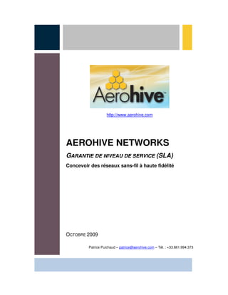 http://www.aerohive.com




AEROHIVE NETWORKS
GARANTIE DE NIVEAU DE SERVICE (SLA)
Concevoir des réseaux sans-fil à haute fidélité




OCTOBRE 2009

         Patrice Puichaud – patrice@aerohive.com – Tél. : +33.661.994.373
 