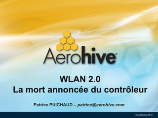 WLAN 2.0
La mort annoncée du contrôleur
    Patrice PUICHAUD – patrice@aerohive.com

                                              Confidential 2010
 