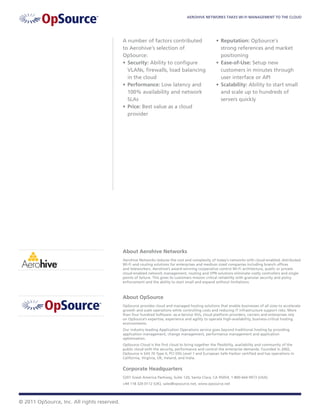 AEROHIVE NETWORKS TAKES WI-FI MANAGEMENT TO THE CLOUD




                                             A number of factors contributed                        •	 Reputation: OpSource’s
                                             to Aerohive’s selection of                                strong references and market
                                             OpSource:                                                 positioning
                                             •	 Security: Ability to configure                      •	 Ease-of-Use: Setup new
                                                VLANs, firewalls, load balancing                       customers in minutes through
                                                in the cloud                                           user interface or API
                                             •	 Performance: Low latency and                        •	 Scalability: Ability to start small
                                                100% availability and network                          and scale up to hundreds of
                                                SLAs                                                   servers quickly
                                             •	 Price: Best value as a cloud
                                                provider




                                             About Aerohive Networks
                                             Aerohive Networks reduces the cost and complexity of today’s networks with cloud-enabled, distributed
                                             Wi-Fi and routing solutions for enterprises and medium sized companies including branch offices
                                             and teleworkers. Aerohive’s award-winning cooperative control Wi-Fi architecture, public or private
                                             cloud-enabled network management, routing and VPN solutions eliminate costly controllers and single
                                             points of failure. This gives its customers mission critical reliability with granular security and policy
                                             enforcement and the ability to start small and expand without limitations.



                                             About OpSource
                                             OpSource provides cloud and managed hosting solutions that enable businesses of all sizes to accelerate
                                             growth and scale operations while controlling costs and reducing IT infrastructure support risks. More
                                             than four hundred Software- as-a-Service ISVs, cloud platform providers, carriers and enterprises rely
                                             on OpSource’s expertise, experience and agility to operate high-availability, business-critical hosting
                                             environments.
                                             Our industry-leading Application Operations service goes beyond traditional hosting by providing
                                             application management, change management, performance management and application
                                             optimization.
                                             OpSource Cloud is the first cloud to bring together the flexibility, availability and community of the
                                             public cloud with the security, performance and control the enterprise demands. Founded in 2002,
                                             OpSource is SAS 70 Type II, PCI DSS Level 1 and European Safe Harbor certified and has operations in
                                             California, Virginia, UK, Ireland, and India.


                                             Corporate Headquarters
                                             5201 Great America Parkway, Suite 120, Santa Clara, CA 95054, 1-800-664-9973 (USA)
                                             +44 118 320 0112 (UK), sales@opsource.net, www.opsource.net




© 2011 OpSource, Inc. All rights reserved.
 